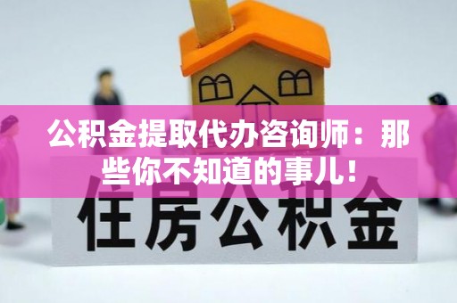 开县公积金提取代办咨询师：那些你不知道的事儿！
