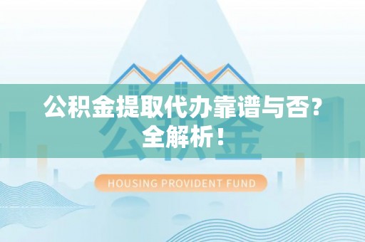 开县公积金提取代办靠谱与否？全解析！