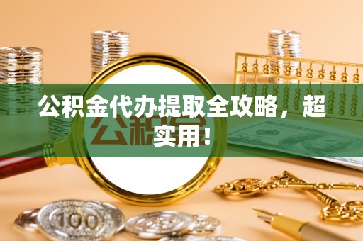 开县公积金代办提取全攻略，超实用！
