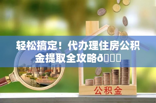 开县轻松搞定！代办理住房公积金提取全攻略😎