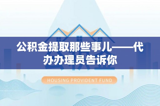 开县公积金提取那些事儿——代办办理员告诉你