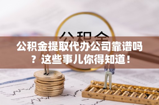 开县公积金提取代办公司靠谱吗？这些事儿你得知道！