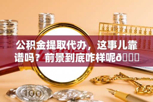 开县公积金提取代办，这事儿靠谱吗？前景到底咋样呢😏