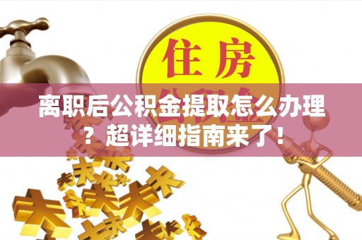 开县离职后公积金提取怎么办理？超详细指南来了！