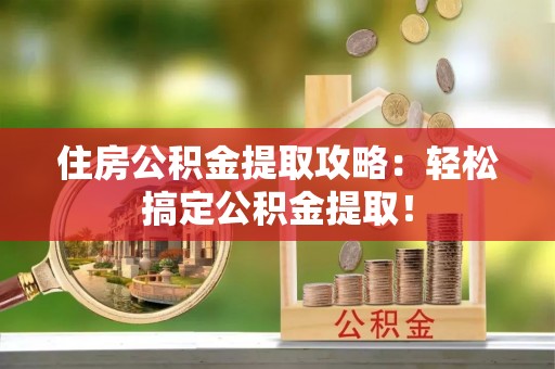 开县住房公积金提取攻略：轻松搞定公积金提取！