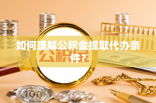 开县如何理解公积金提取代办条件？