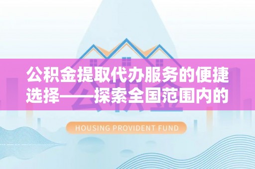 开县公积金提取代办服务的便捷选择——探索全国范围内的优质服务提供商