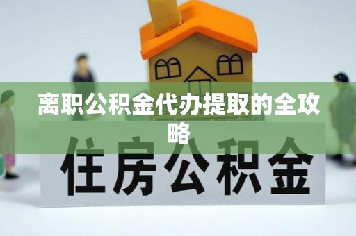 开县离职公积金代办提取的全攻略